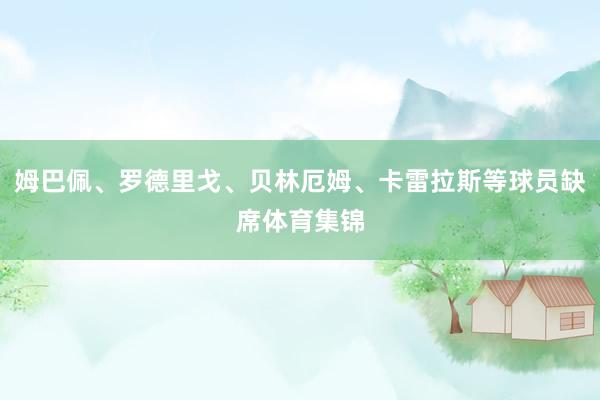 姆巴佩、罗德里戈、贝林厄姆、卡雷拉斯等球员缺席体育集锦