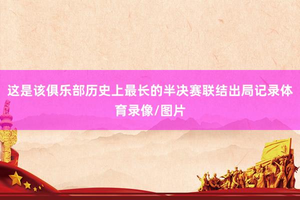这是该俱乐部历史上最长的半决赛联结出局记录体育录像/图片