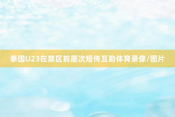 泰国U23在禁区前屡次短传互助体育录像/图片