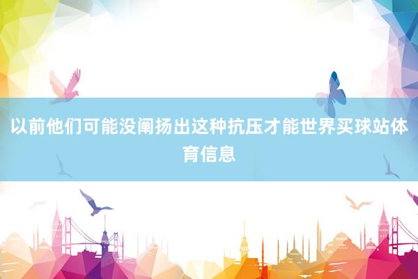 以前他们可能没阐扬出这种抗压才能世界买球站体育信息