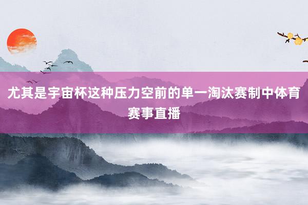 尤其是宇宙杯这种压力空前的单一淘汰赛制中体育赛事直播