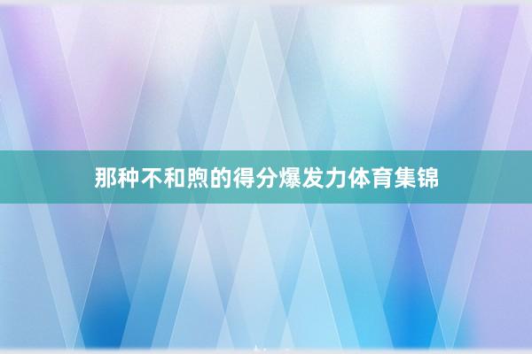 那种不和煦的得分爆发力体育集锦