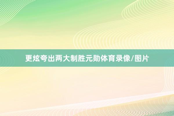 更炫夸出两大制胜元勋体育录像/图片