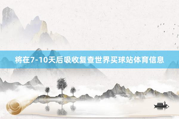 将在7-10天后吸收复查世界买球站体育信息