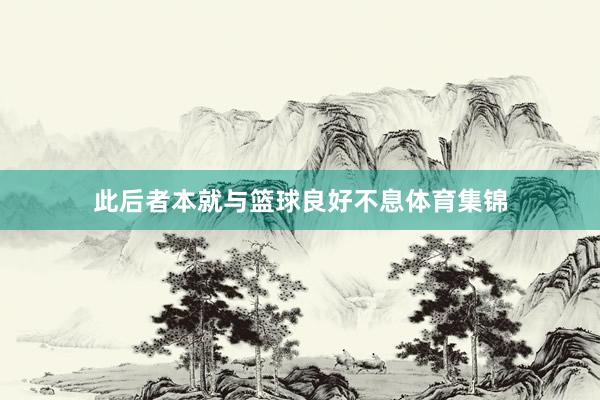 此后者本就与篮球良好不息体育集锦