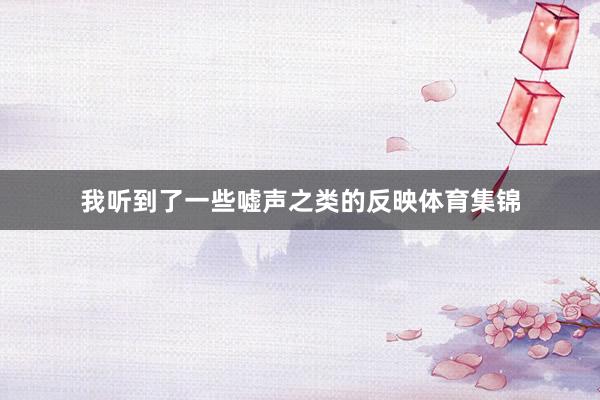 我听到了一些嘘声之类的反映体育集锦