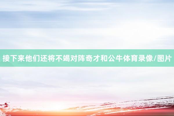 接下来他们还将不竭对阵奇才和公牛体育录像/图片