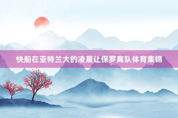 快船在亚特兰大的凌晨让保罗离队体育集锦