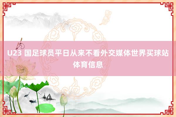 U23 国足球员平日从来不看外交媒体世界买球站体育信息