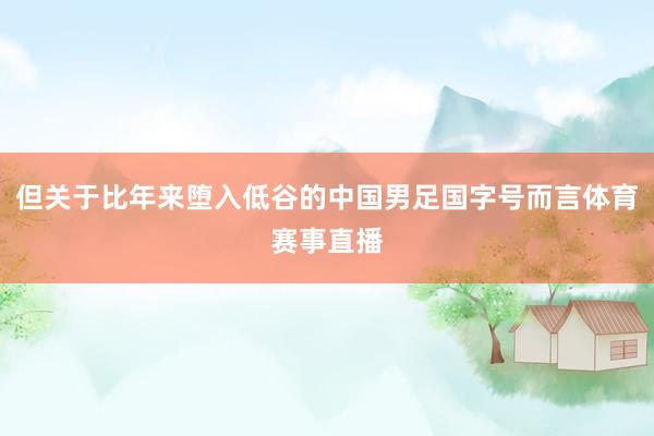 但关于比年来堕入低谷的中国男足国字号而言体育赛事直播