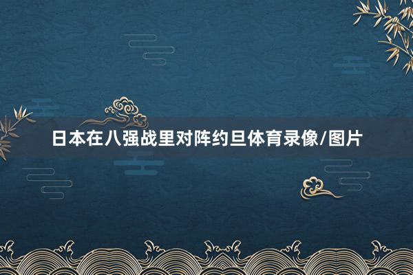 日本在八强战里对阵约旦体育录像/图片