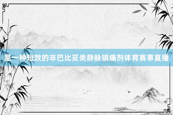 是一种短效的非巴比妥类静脉镇痛剂体育赛事直播