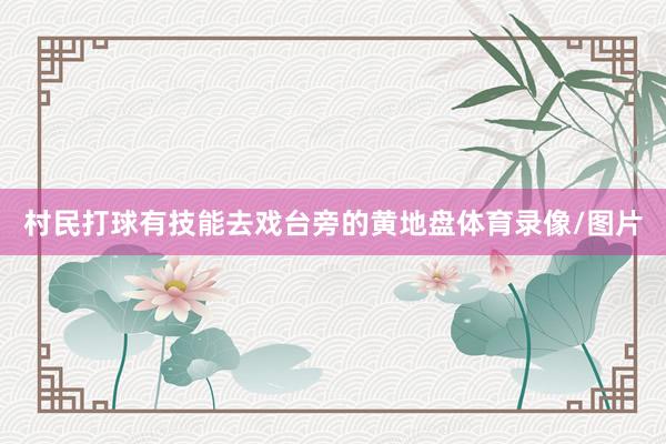 村民打球有技能去戏台旁的黄地盘体育录像/图片