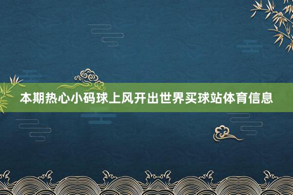 本期热心小码球上风开出世界买球站体育信息
