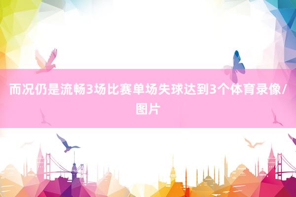 而况仍是流畅3场比赛单场失球达到3个体育录像/图片