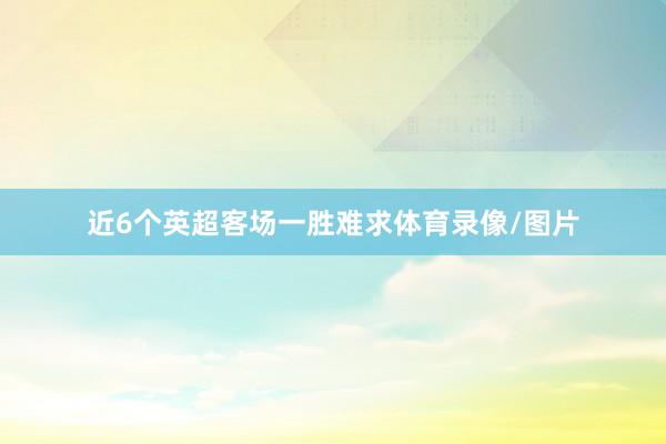 近6个英超客场一胜难求体育录像/图片