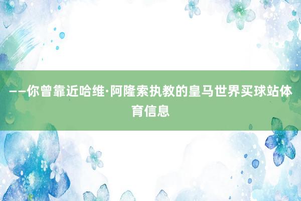 ——你曾靠近哈维·阿隆索执教的皇马世界买球站体育信息