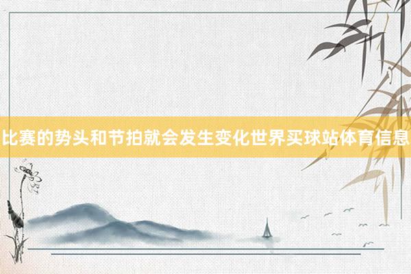 比赛的势头和节拍就会发生变化世界买球站体育信息