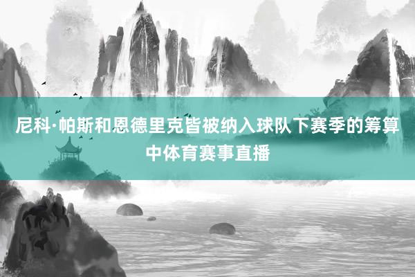 尼科·帕斯和恩德里克皆被纳入球队下赛季的筹算中体育赛事直播