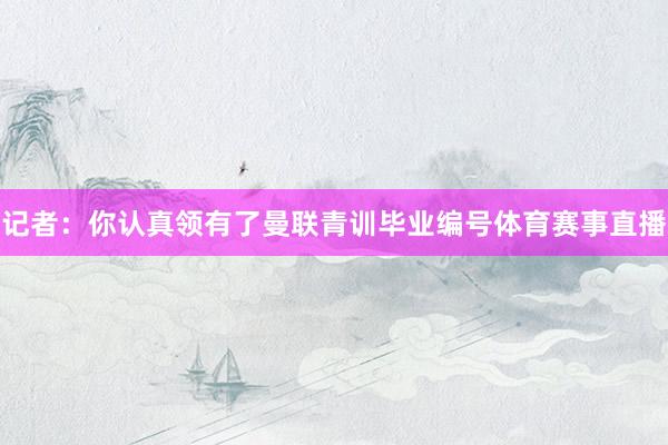 记者：你认真领有了曼联青训毕业编号体育赛事直播