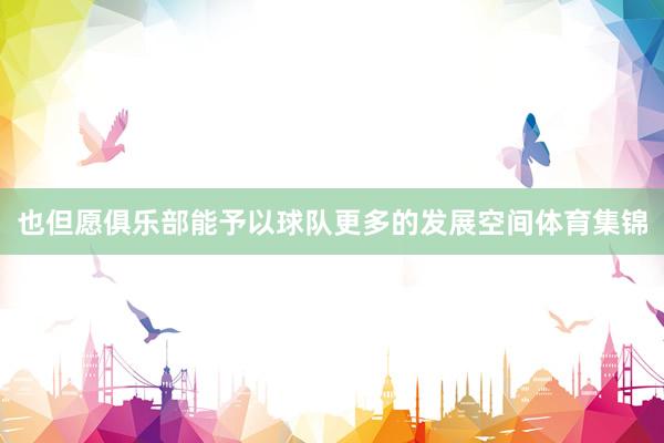 也但愿俱乐部能予以球队更多的发展空间体育集锦