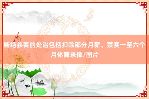 断绝参赛的处治包括扣除部分月薪、禁赛一至六个月体育录像/图片