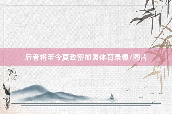 后者将至今夏致密加盟体育录像/图片