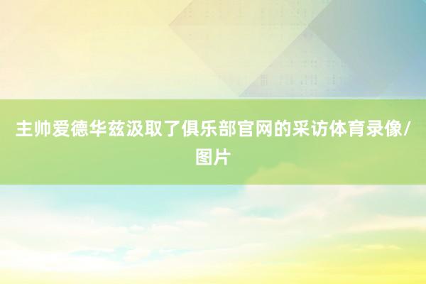 主帅爱德华兹汲取了俱乐部官网的采访体育录像/图片