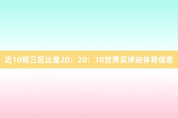近10期三区比是20：20：10世界买球站体育信息