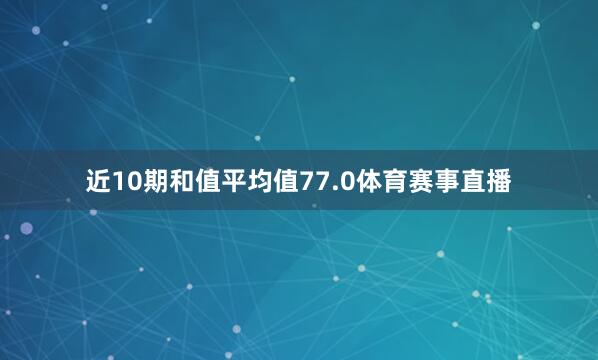近10期和值平均值77.0体育赛事直播