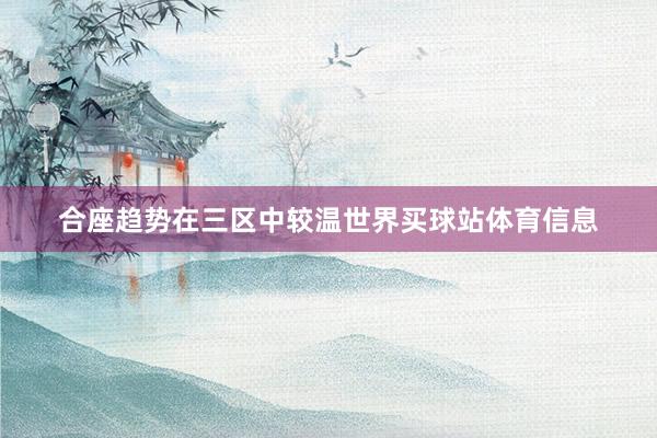 合座趋势在三区中较温世界买球站体育信息