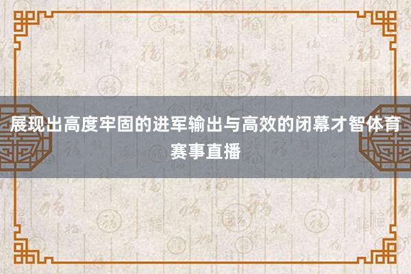 展现出高度牢固的进军输出与高效的闭幕才智体育赛事直播