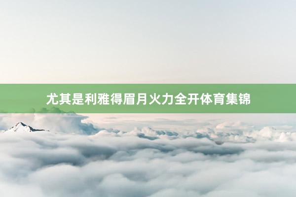 尤其是利雅得眉月火力全开体育集锦