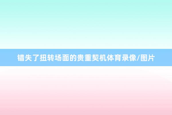错失了扭转场面的贵重契机体育录像/图片