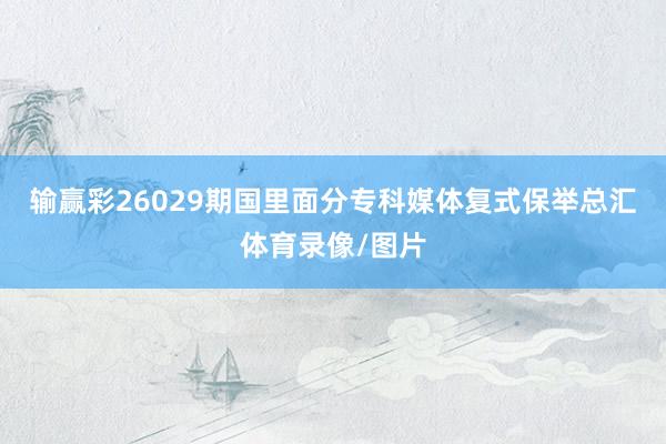 输赢彩26029期国里面分专科媒体复式保举总汇体育录像/图片
