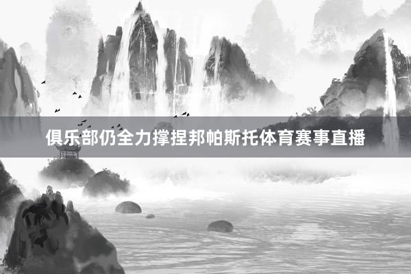 俱乐部仍全力撑捏邦帕斯托体育赛事直播
