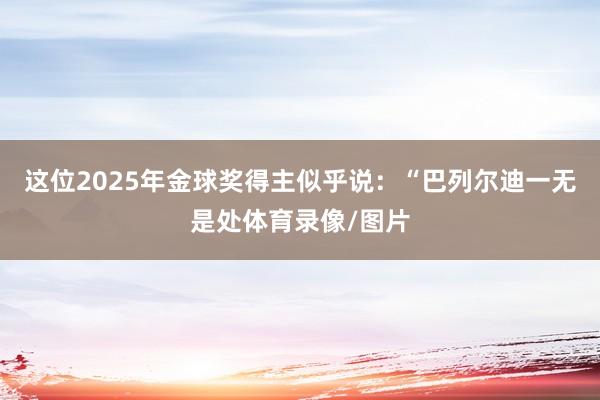 这位2025年金球奖得主似乎说：“巴列尔迪一无是处体育录像/图片