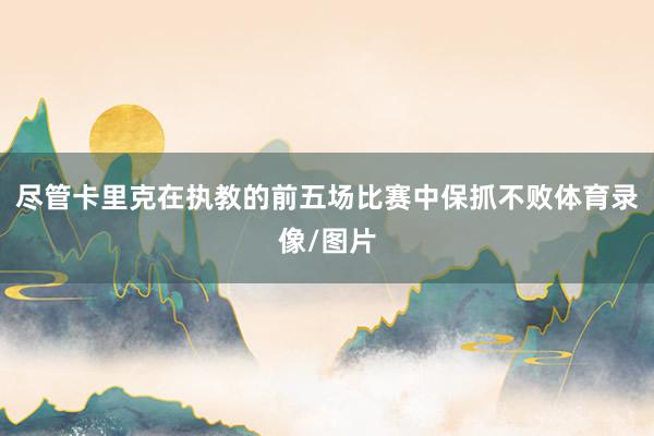 尽管卡里克在执教的前五场比赛中保抓不败体育录像/图片