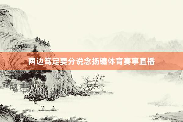 两边笃定要分说念扬镳体育赛事直播