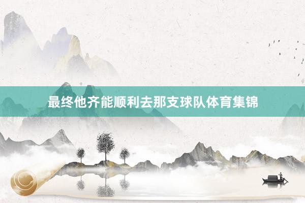 最终他齐能顺利去那支球队体育集锦