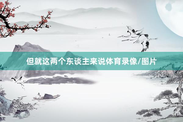 但就这两个东谈主来说体育录像/图片