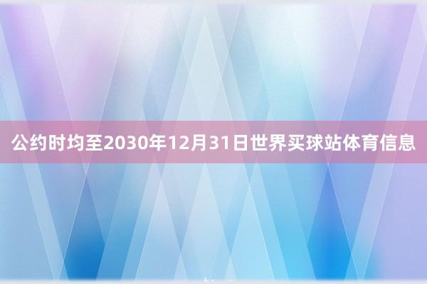 公约时均至2030年12月31日世界买球站体育信息