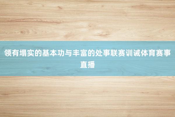 领有塌实的基本功与丰富的处事联赛训诫体育赛事直播