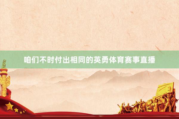 咱们不时付出相同的英勇体育赛事直播