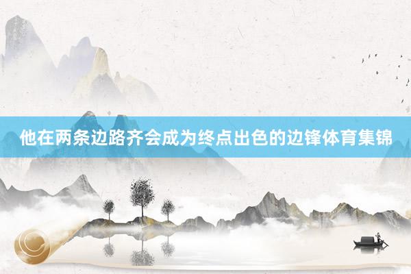 他在两条边路齐会成为终点出色的边锋体育集锦