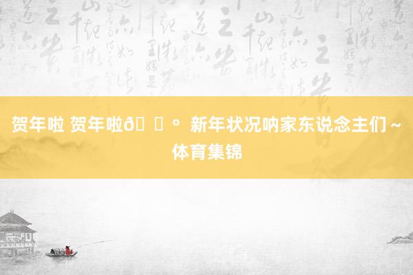 贺年啦 贺年啦🐺  新年状况呐家东说念主们～体育集锦