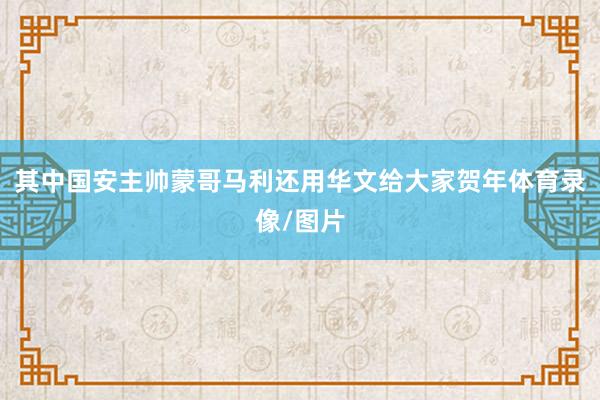 其中国安主帅蒙哥马利还用华文给大家贺年体育录像/图片