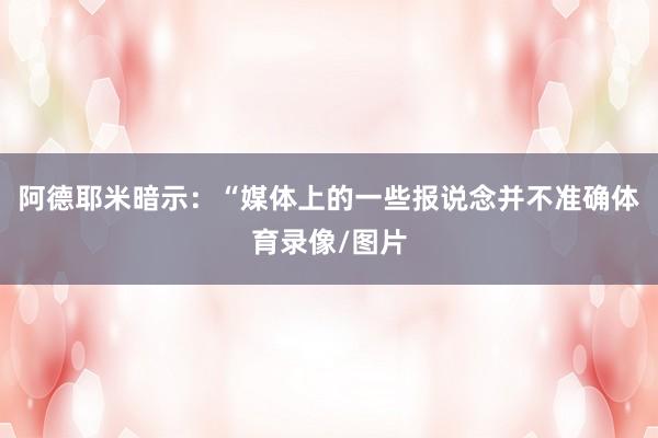 阿德耶米暗示：“媒体上的一些报说念并不准确体育录像/图片