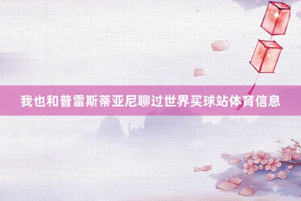 我也和普雷斯蒂亚尼聊过世界买球站体育信息