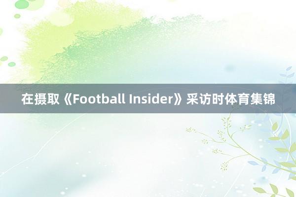 在摄取《Football Insider》采访时体育集锦